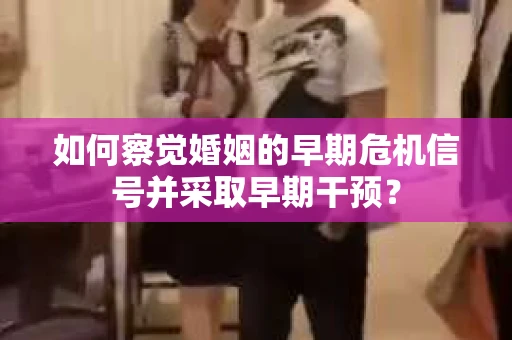 如何察觉婚姻的早期危机信号并采取早期干预？