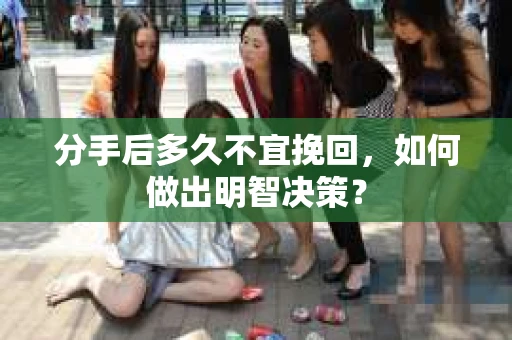 分手后多久不宜挽回，如何做出明智决策？