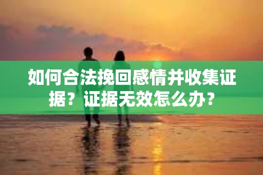 如何合法挽回感情并收集证据？证据无效怎么办？