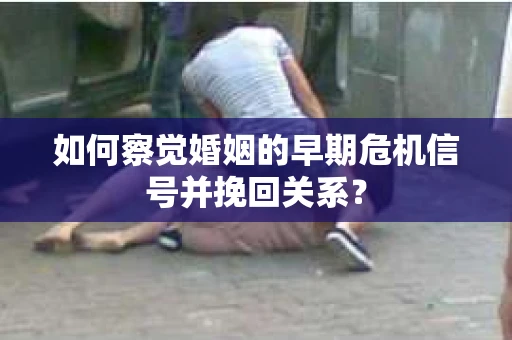 如何察觉婚姻的早期危机信号并挽回关系? 如何察觉婚姻的早期危机信号并挽回关系?