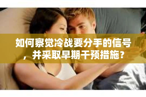 如何察觉冷战要分手的信号，并采取早期干预措施？