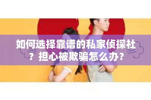 如何选择靠谱的私家侦探社？担心被欺骗怎么办？