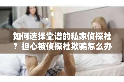 如何选择靠谱的私家侦探社？担心被侦探社欺骗怎么办？