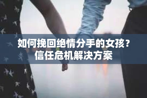 如何挽回绝情分手的女孩？信任危机解决方案