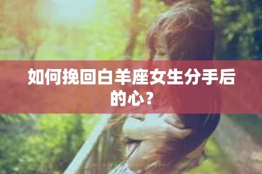 如何挽回白羊座女生分手后的心? 如何挽回白羊座女生分手后的心?