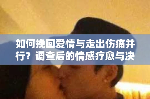 如何挽回爱情与走出伤痛并行？调查后的情感疗愈与决策指南