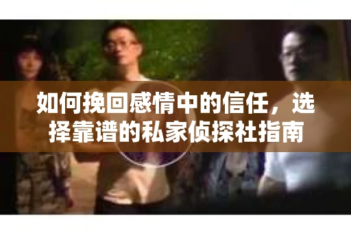 如何挽回感情中的信任，选择靠谱的私家侦探社指南