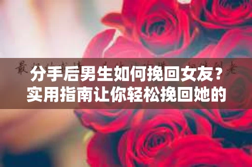 分手后男生如何挽回女友？实用指南让你轻松挽回她的心