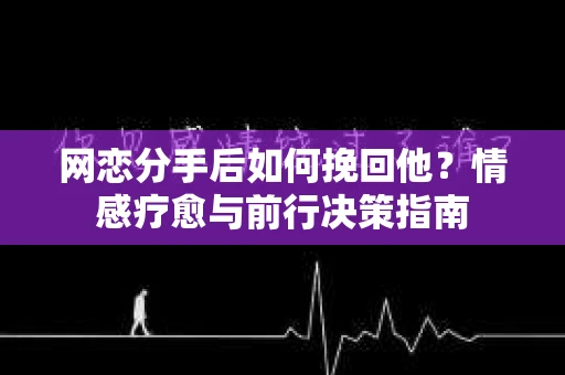 网恋分手后如何挽回他？情感疗愈与前行决策指南