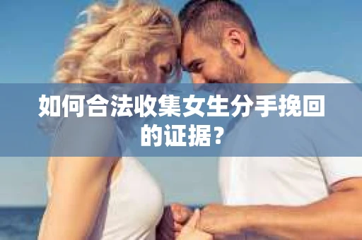 如何合法收集女生分手挽回的证据？
