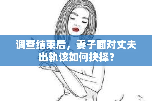 调查结束后，妻子面对丈夫出轨该如何抉择？