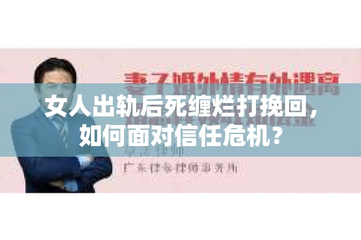 女人出轨后死缠烂打挽回,如何面对信任危机? 女人出轨后死缠烂打挽回,如何面对信任危机?