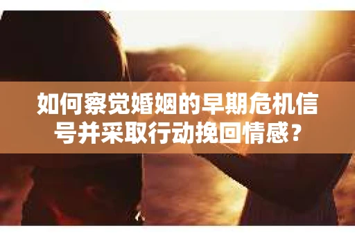 如何察觉婚姻的早期危机信号并采取行动挽回情感？