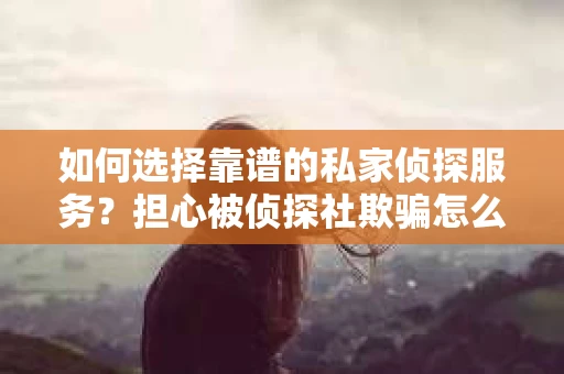 如何选择靠谱的私家侦探服务？担心被侦探社欺骗怎么办？