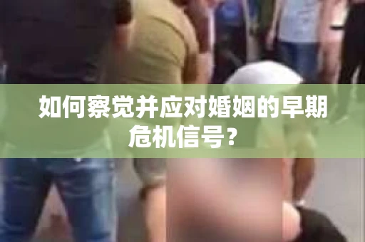 如何察觉并应对婚姻的早期危机信号？