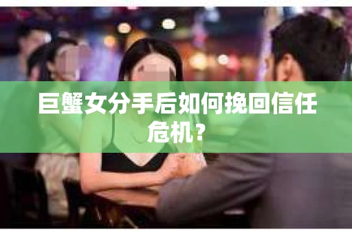 巨蟹女分手后如何挽回信任危机？