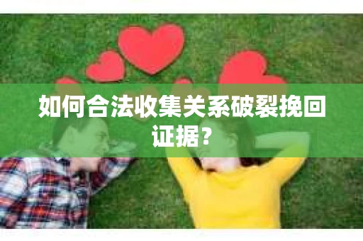 如何合法收集关系破裂挽回证据？