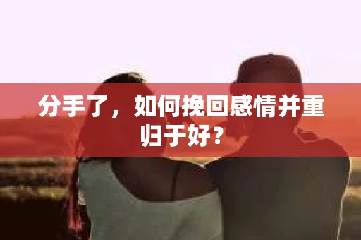 分手了，如何挽回感情并重归于好？