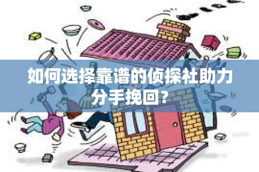 如何选择靠谱的侦探社助力分手挽回？
