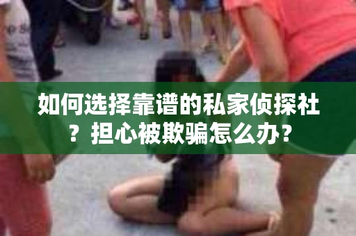 如何选择靠谱的私家侦探社？担心被欺骗怎么办？
