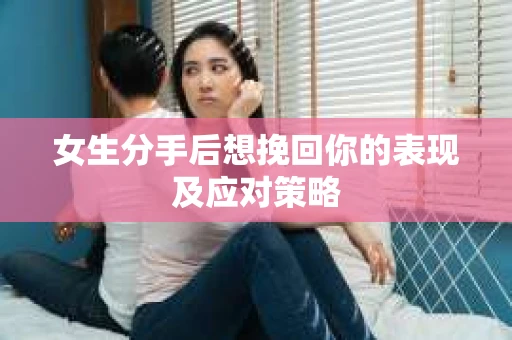 女生分手后想挽回你的表现及应对策略 女生分手后想挽回你的表现及应对策略