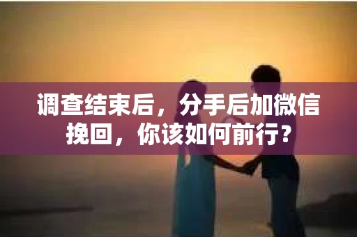 调查结束后，分手后加微信挽回，你该如何前行？