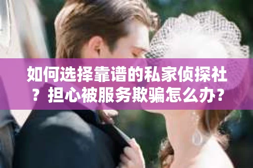 如何选择靠谱的私家侦探社？担心被服务欺骗怎么办？