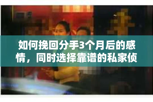 如何挽回分手3个月后的感情，同时选择靠谱的私家侦探社？