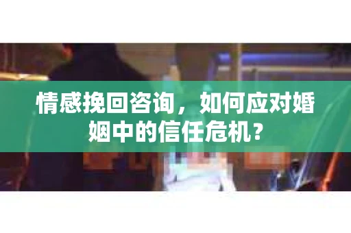 情感挽回咨询，如何应对婚姻中的信任危机？