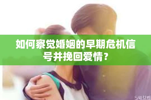 如何察觉婚姻的早期危机信号并挽回爱情？