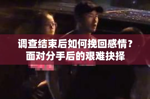 调查结束后如何挽回感情？面对分手后的艰难抉择