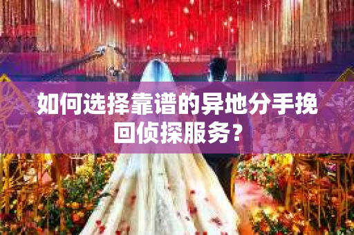 如何选择靠谱的异地分手挽回侦探服务？