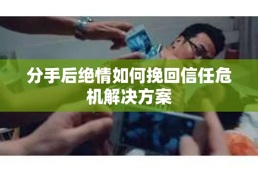 分手后绝情如何挽回信任危机解决方案 分手后绝情如何挽回信任危机解决方案