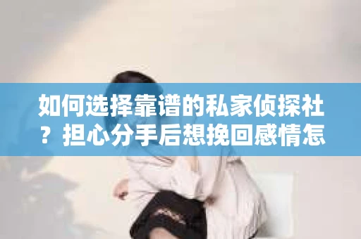 如何选择靠谱的私家侦探社?担心分手后想挽回感情怎么办? 如何选择靠谱的私家侦探社?担心分手后想挽回感情怎么办?