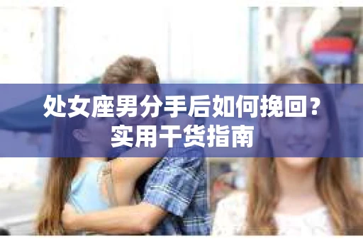 处女座男分手后如何挽回？实用干货指南