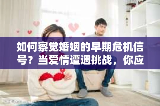 如何察觉婚姻的早期危机信号?当爱情遭遇挑战,你应该怎么办? 如何察觉婚姻的早期危机信号?当爱情遭遇挑战,你应该怎么办?