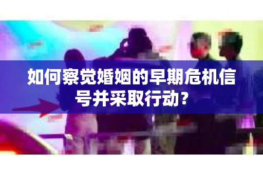 如何察觉婚姻的早期危机信号并采取行动？