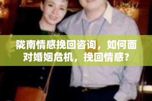 陇南情感挽回咨询,如何面对婚姻危机,挽回情感? 陇南情感挽回咨询,如何面对婚姻危机,挽回情感?