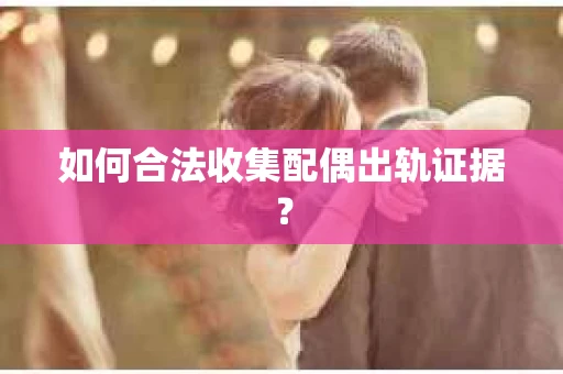 如何合法收集配偶出轨证据？