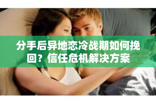 分手后异地恋冷战期如何挽回？信任危机解决方案