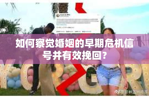 如何察觉婚姻的早期危机信号并有效挽回? 如何察觉婚姻的早期危机信号并有效挽回?