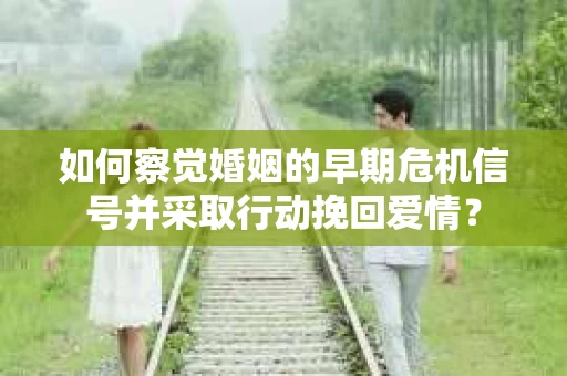 如何察觉婚姻的早期危机信号并采取行动挽回爱情？
