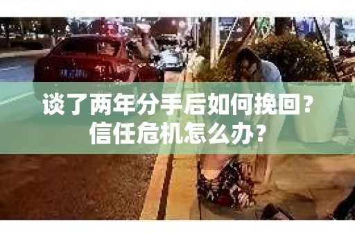 谈了两年分手后如何挽回？信任危机怎么办？