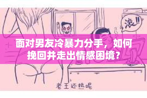 面对男友冷暴力分手，如何挽回并走出情感困境？
