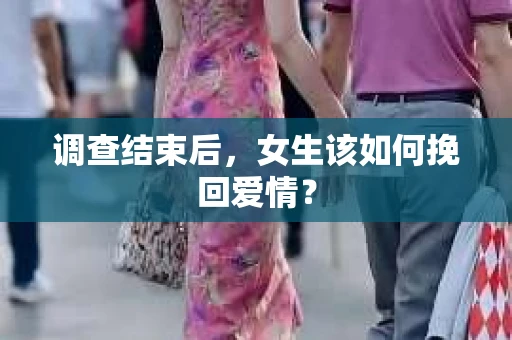 调查结束后，女生该如何挽回爱情？