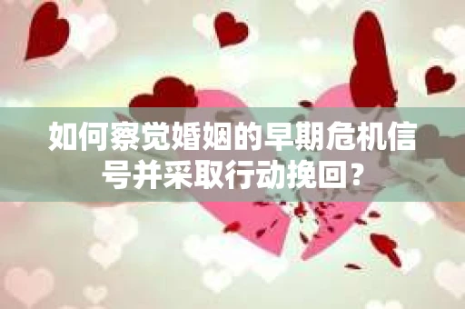 如何察觉婚姻的早期危机信号并采取行动挽回？