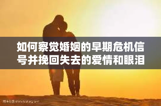 如何察觉婚姻的早期危机信号并挽回失去的爱情和眼泪? 如何察觉婚姻的早期危机信号并挽回失去的爱情和眼泪?
