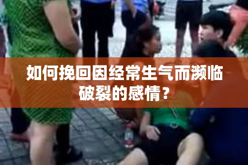 如何挽回因经常生气而濒临破裂的感情？