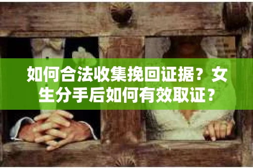 如何合法收集挽回证据？女生分手后如何有效取证？
