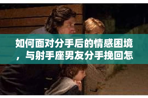 如何面对分手后的情感困境，与射手座男友分手挽回怎么办？